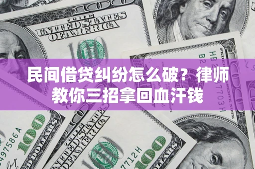 北京民间借贷纠纷怎么破？律师教你三招拿回血汗钱