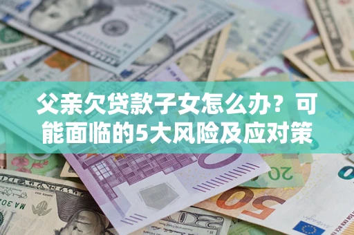 北京父亲欠贷款子女怎么办?可能面临的5大风险及应对策略 北京父亲欠贷款子女怎么办?可能面临的5大风险及应对策略