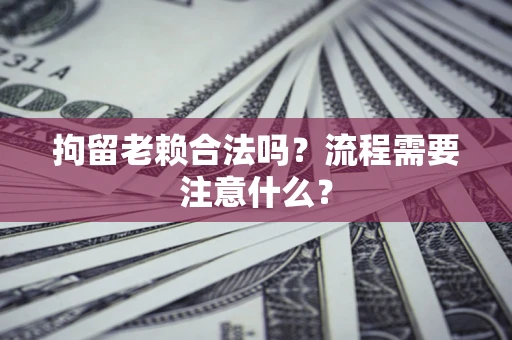 北京拘留老赖合法吗？流程需要注意什么？