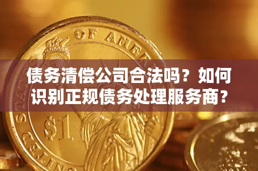 北京债务清偿公司合法吗？如何识别正规债务处理服务商？