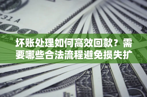 北京坏账处理如何高效回款？需要哪些合法流程避免损失扩大？