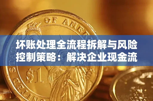 北京坏账处理全流程拆解与风险控制策略：解决企业现金流顽疾的实战指南
