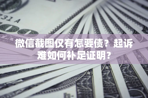 北京微信截图仅有怎要债？起诉难如何补足证明？