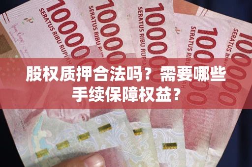 北京股权质押合法吗？需要哪些手续保障权益？