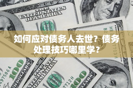 北京如何应对债务人去世？债务处理技巧哪里学？
