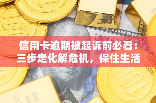北京信用卡逾期被起诉前必看：三步走化解危机，保住生活尊严