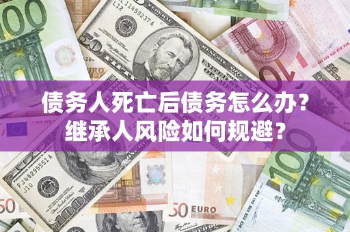 北京债务人死亡后债务怎么办？继承人风险如何规避？