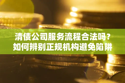 北京清债公司服务流程合法吗？如何辨别正规机构避免陷阱？