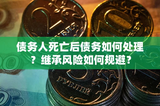 北京债务人死亡后债务如何处理？继承风险如何规避？