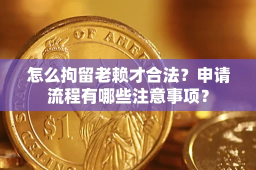 北京怎么拘留老赖才合法？申请流程有哪些注意事项？
