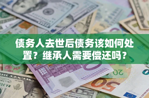 北京债务人去世后债务该如何处置？继承人需要偿还吗？