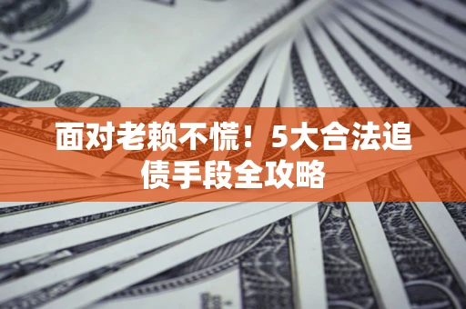 北京面对老赖不慌！5大合法追债手段全攻略