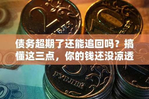 北京债务超期了还能追回吗？搞懂这三点，你的钱还没凉透