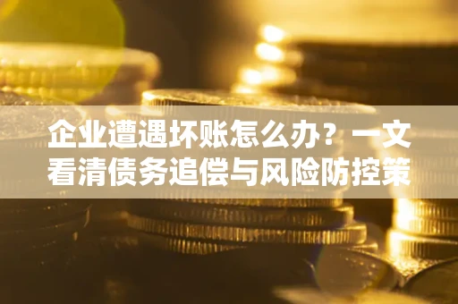 北京企业遭遇坏账怎么办？一文看清债务追偿与风险防控策略