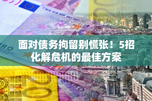 北京面对债务拘留别慌张！5招化解危机的最佳方案