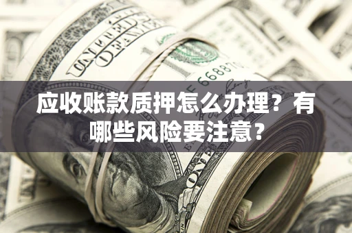 北京应收账款质押怎么办理？有哪些风险要注意？