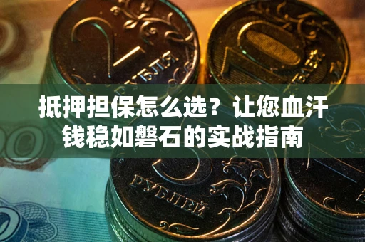 北京抵押担保怎么选？让您血汗钱稳如磐石的实战指南