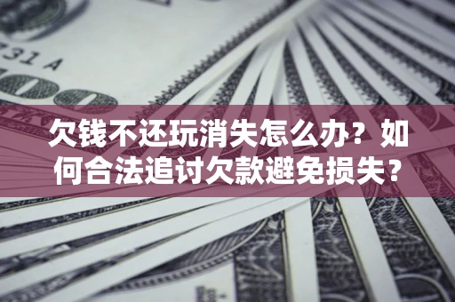 北京欠钱不还玩消失怎么办?如何合法追讨欠款避免损失? 北京欠钱不还玩消失怎么办?如何合法追讨欠款避免损失?
