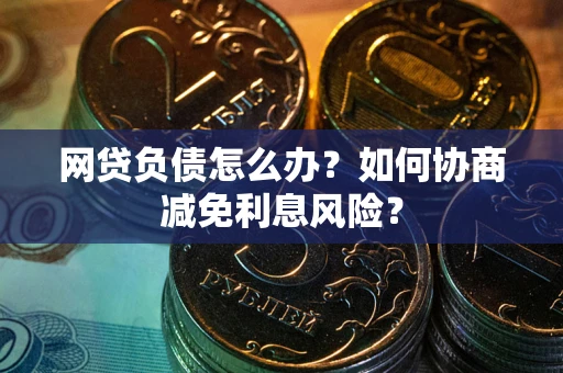 北京网贷负债怎么办？如何协商减免利息风险？