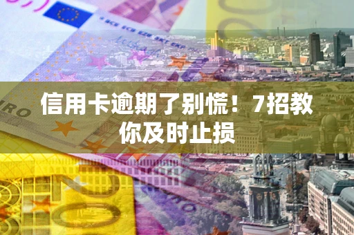 北京信用卡逾期了别慌！7招教你及时止损