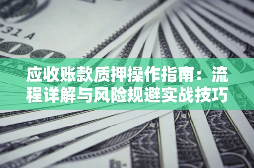 北京应收账款质押操作指南:流程详解与风险规避实战技巧 北京应收账款质押操作指南:流程详解与风险规避实战技巧