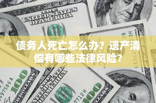 北京债务人死亡怎么办？遗产清偿有哪些法律风险？