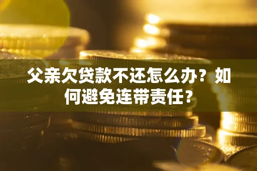 北京父亲欠贷款不还怎么办？如何避免连带责任？