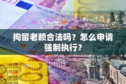 北京拘留老赖合法吗？怎么申请强制执行？