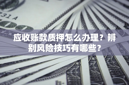 北京应收账款质押怎么办理？辨别风险技巧有哪些？
