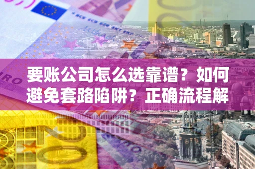 北京要账公司怎么选靠谱？如何避免套路陷阱？正确流程解析