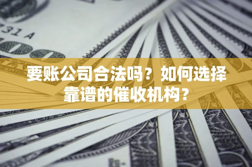 北京要账公司合法吗？如何选择靠谱的催收机构？