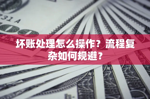 北京坏账处理怎么操作？流程复杂如何规避？