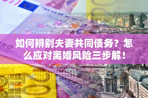 北京如何辨别夫妻共同债务？怎么应对离婚风险三步解！