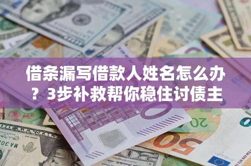 北京借条漏写借款人姓名怎么办？3步补救帮你稳住讨债主动权