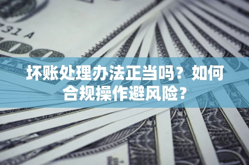 北京坏账处理办法正当吗？如何合规操作避风险？