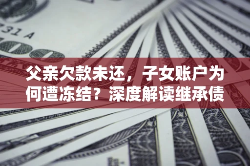 北京父亲欠款未还，子女账户为何遭冻结？深度解读继承债务迷局