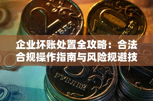 北京企业坏账处置全攻略：合法合规操作指南与风险规避技巧解析