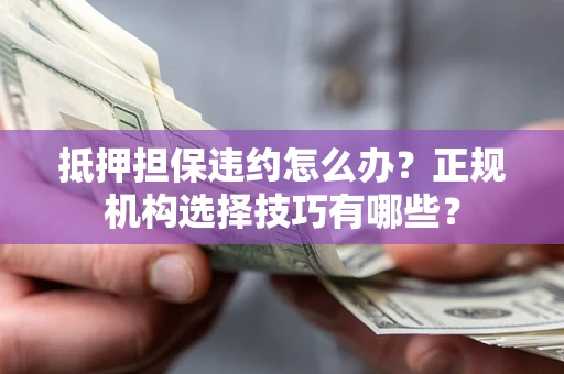 北京抵押担保违约怎么办？正规机构选择技巧有哪些？