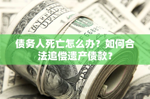北京债务人死亡怎么办？如何合法追偿遗产债款？