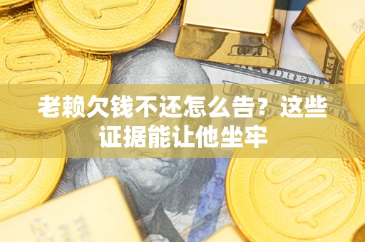 北京老赖欠钱不还怎么告？这些证据能让他坐牢