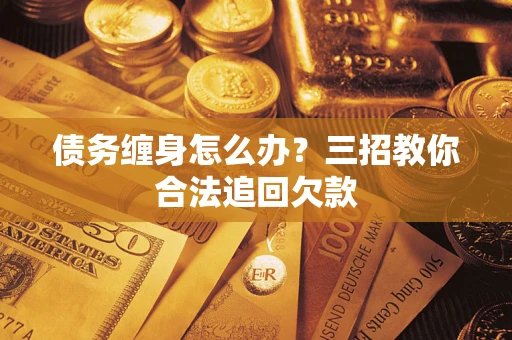 北京债务缠身怎么办？三招教你合法追回欠款