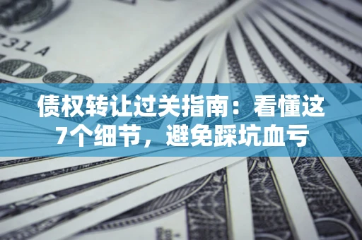 北京债权转让过关指南：看懂这7个细节，避免踩坑血亏