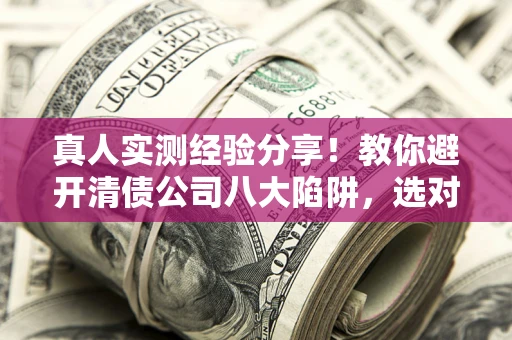 北京真人实测经验分享！教你避开清债公司八大陷阱，选对机构少走十年弯路