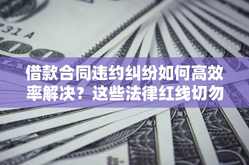 北京借款合同违约纠纷如何高效率解决？这些法律红线切勿触碰