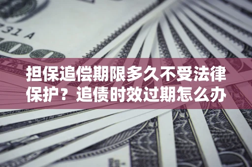 北京担保追偿期限多久不受法律保护？追债时效过期怎么办？