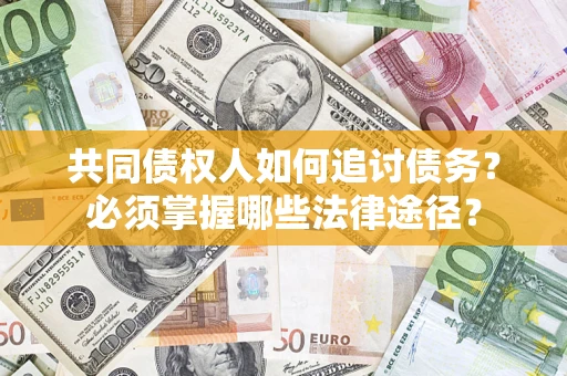 北京共同债权人如何追讨债务？必须掌握哪些法律途径？
