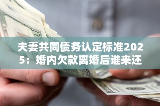 北京夫妻共同债务认定标准2025:婚内欠款离婚后谁来还? 北京夫妻共同债务认定标准2025:婚内欠款离婚后谁来还?