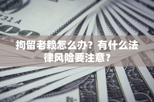 北京拘留老赖怎么办？有什么法律风险要注意？