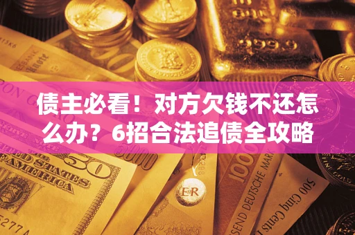 北京债主必看！对方欠钱不还怎么办？6招合法追债全攻略