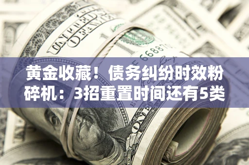 北京黄金收藏！债务纠纷时效粉碎机：3招重置时间还有5类不设年限的特殊债务